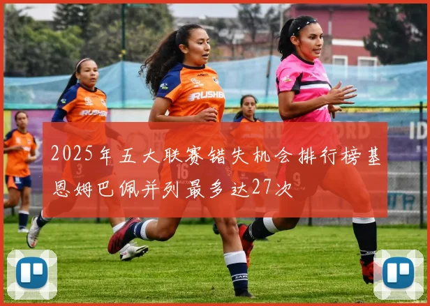 2025年五大联赛错失机会排行榜基恩姆巴佩并列最多达27次