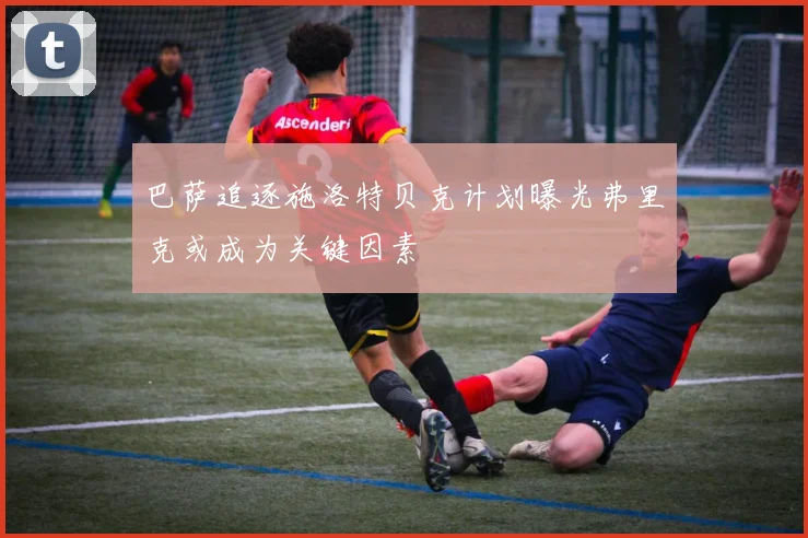 巴萨追逐施洛特贝克计划曝光弗里克或成为关键因素
