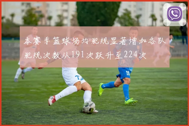 本赛季篮球场均犯规显著增加各队犯规次数从191次跃升至224次