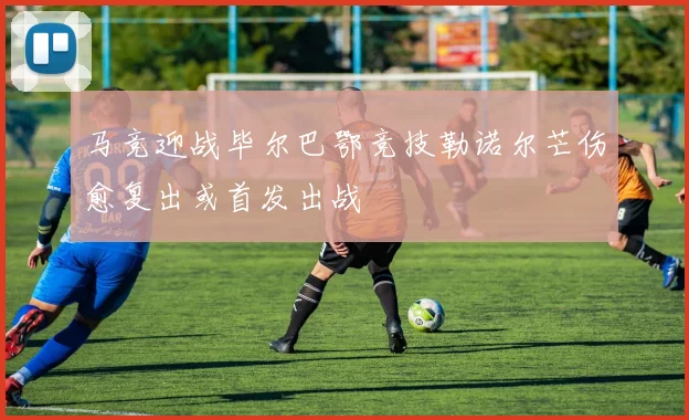马竞迎战毕尔巴鄂竞技勒诺尔芒伤愈复出或首发出战