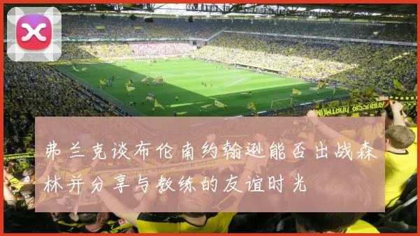 弗兰克谈布伦南约翰逊能否出战森林并分享与教练的友谊时光
