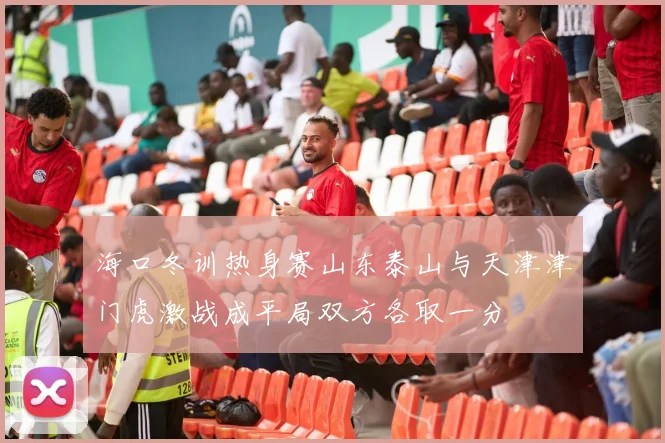 海口冬训热身赛山东泰山与天津津门虎激战成平局双方各取一分