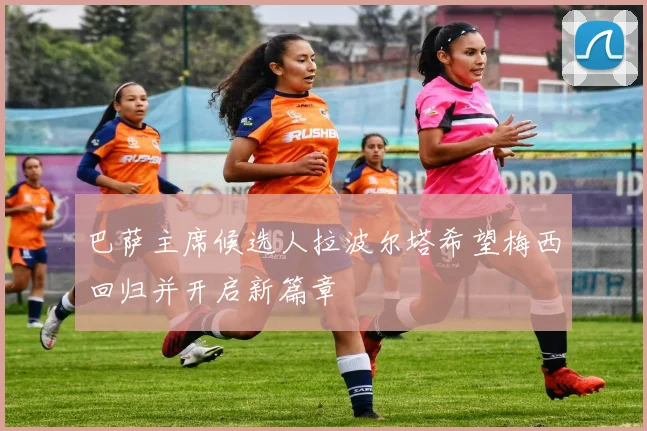 巴萨主席候选人拉波尔塔希望梅西回归并开启新篇章