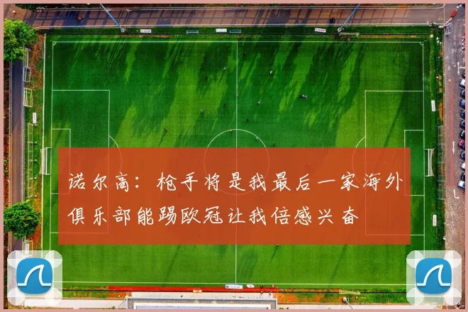 诺尔高：枪手将是我最后一家海外俱乐部能踢欧冠让我倍感兴奋
