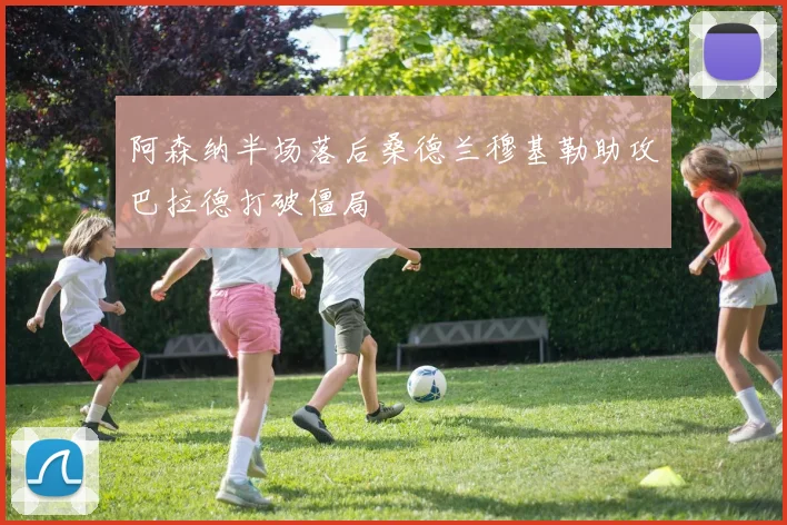阿森纳半场落后桑德兰穆基勒助攻巴拉德打破僵局