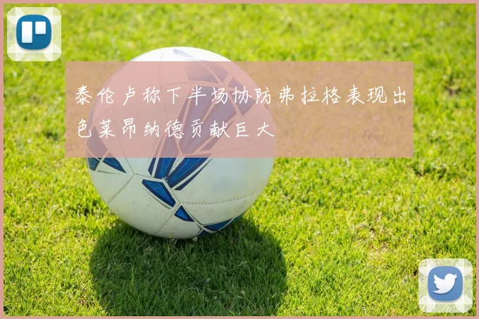泰伦卢称下半场协防弗拉格表现出色莱昂纳德贡献巨大