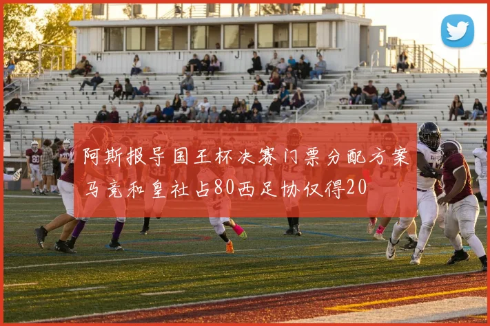 阿斯报导国王杯决赛门票分配方案马竞和皇社占80西足协仅得20
