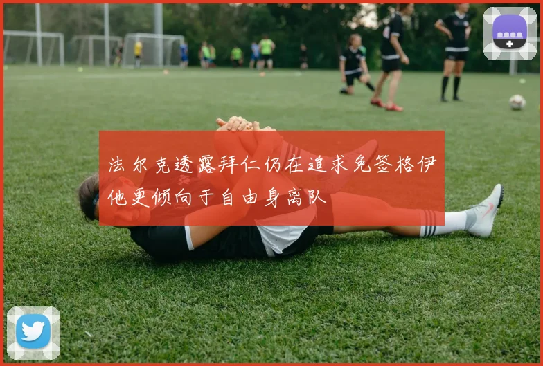 法尔克透露拜仁仍在追求免签格伊他更倾向于自由身离队