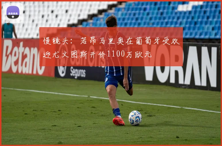 慢镜头：若昂马里奥在葡萄牙受欢迎尤文图斯开价1100万欧元