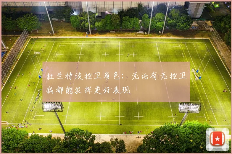 杜兰特谈控卫角色：无论有无控卫我都能发挥更好表现