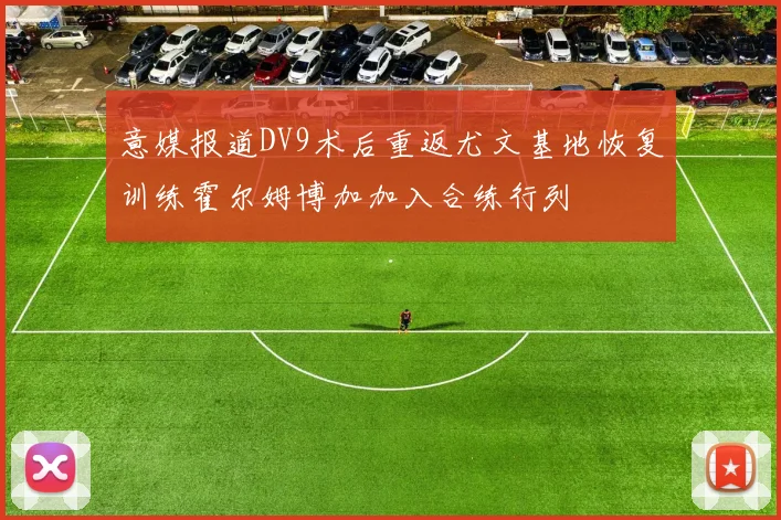 意媒报道DV9术后重返尤文基地恢复训练霍尔姆博加加入合练行列