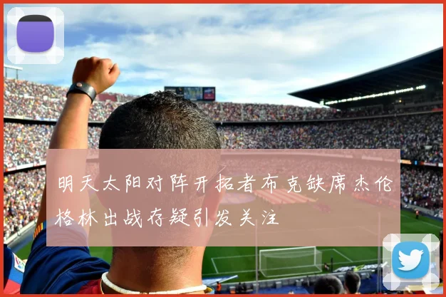 明天太阳对阵开拓者布克缺席杰伦格林出战存疑引发关注