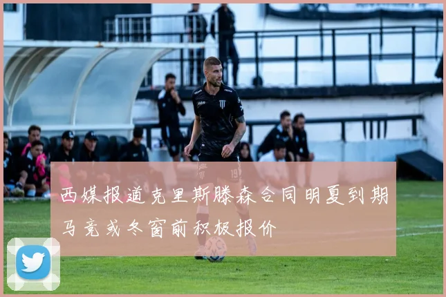 西媒报道克里斯滕森合同明夏到期马竞或冬窗前积极报价