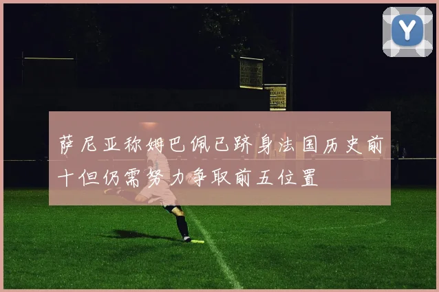 萨尼亚称姆巴佩已跻身法国历史前十但仍需努力争取前五位置