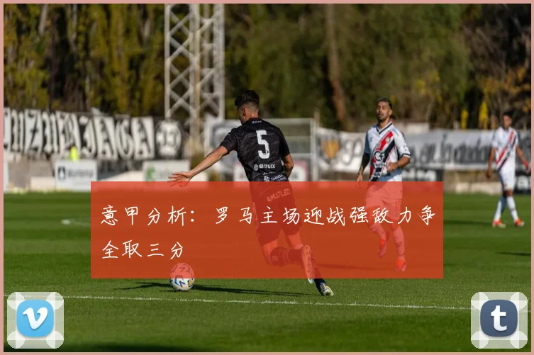 意甲分析：罗马主场迎战强敌力争全取三分