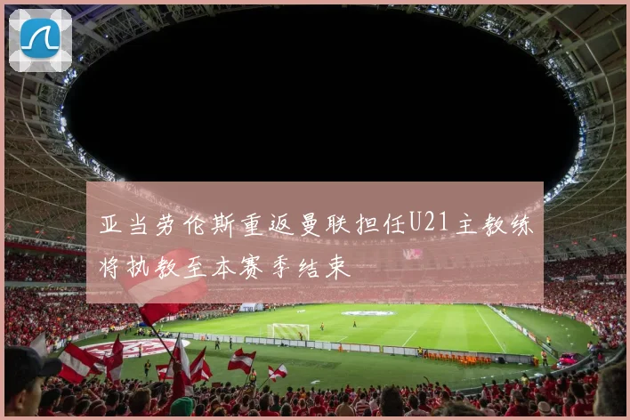 亚当劳伦斯重返曼联担任U21主教练将执教至本赛季结束