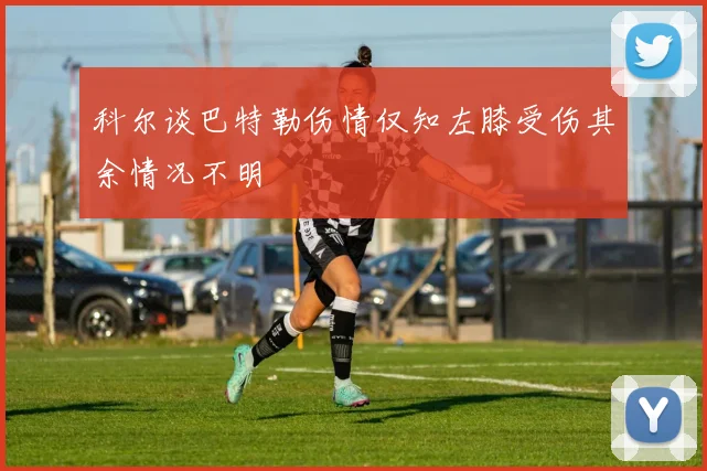 科尔谈巴特勒伤情仅知左膝受伤其余情况不明