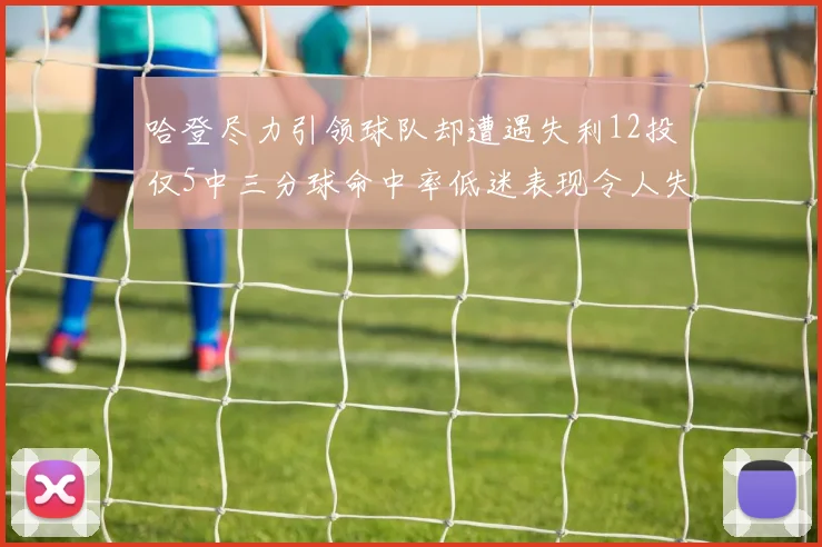 哈登尽力引领球队却遭遇失利12投仅5中三分球命中率低迷表现令人失望