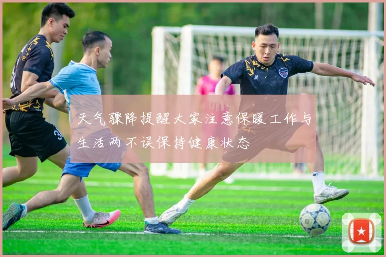 天气骤降提醒大家注意保暖工作与生活两不误保持健康状态