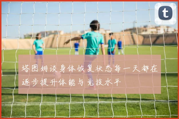 塔图姆谈身体恢复状态每一天都在逐步提升体能与竞技水平