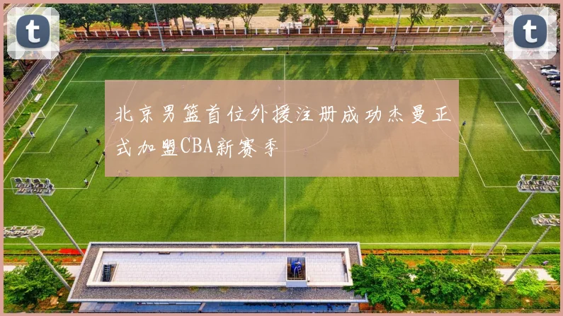 北京男篮首位外援注册成功杰曼正式加盟CBA新赛季