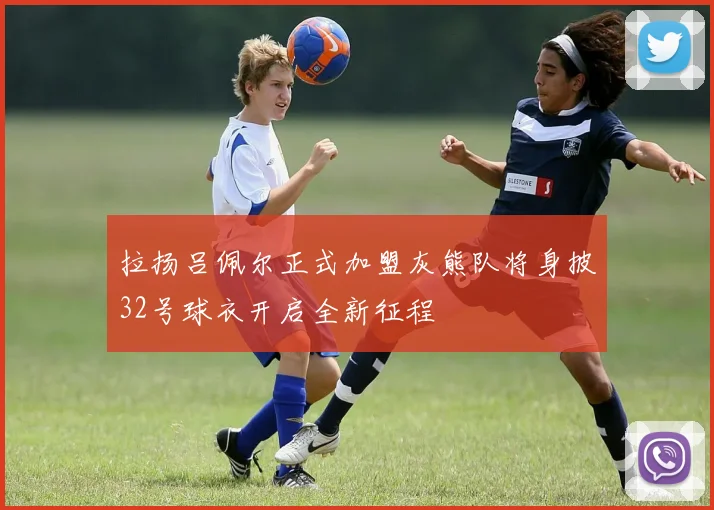 拉扬吕佩尔正式加盟灰熊队将身披32号球衣开启全新征程