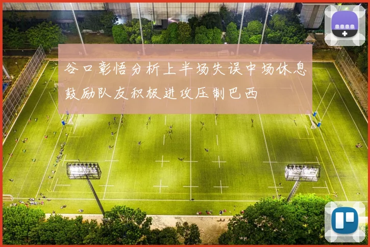 谷口彰悟分析上半场失误中场休息鼓励队友积极进攻压制巴西