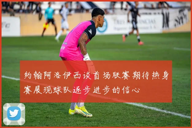 约翰阿洛伊西谈首场联赛期待热身赛展现球队逐步进步的信心