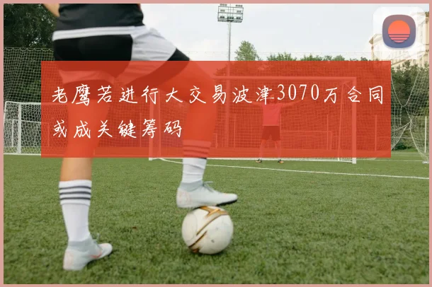 老鹰若进行大交易波津3070万合同或成关键筹码