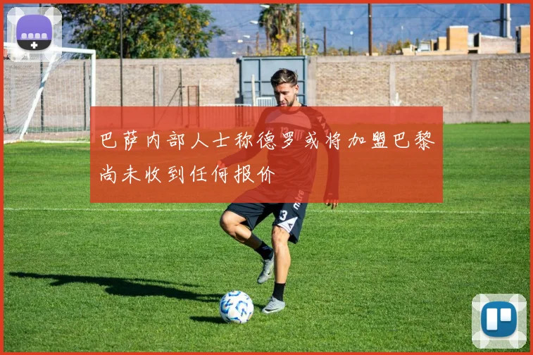 巴萨内部人士称德罗或将加盟巴黎尚未收到任何报价