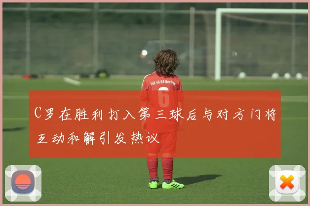 C罗在胜利打入第三球后与对方门将互动和解引发热议