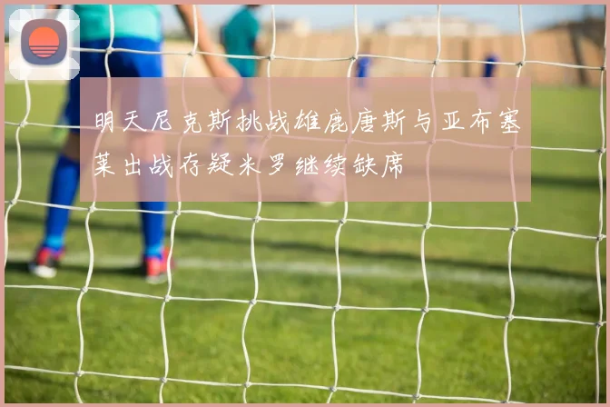 明天尼克斯挑战雄鹿唐斯与亚布塞莱出战存疑米罗继续缺席