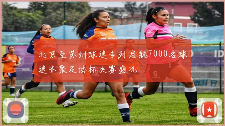 北京至苏州球迷专列启航7000名球迷齐聚足协杯决赛盛况