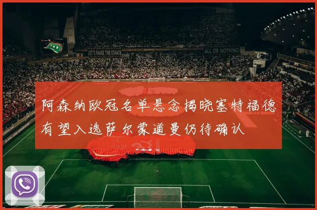 阿森纳欧冠名单悬念揭晓塞特福德有望入选萨尔蒙道曼仍待确认