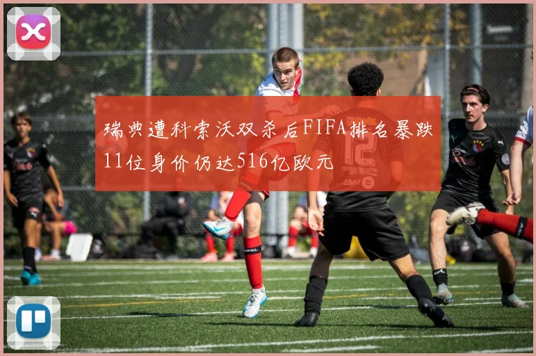 瑞典遭科索沃双杀后FIFA排名暴跌11位身价仍达516亿欧元