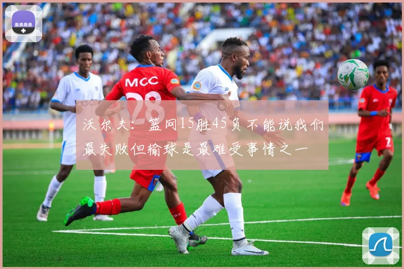 沃尔夫：篮网15胜45负不能说我们最失败但输球是最难受事情之一