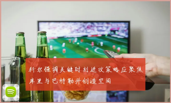 科尔强调关键时刻进攻策略应聚焦库里与巴特勒并创造空间
