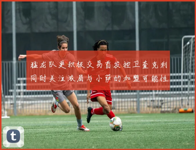 猛龙队更积极交易首发控卫奎克利同时关注浓眉与小萨的加盟可能性