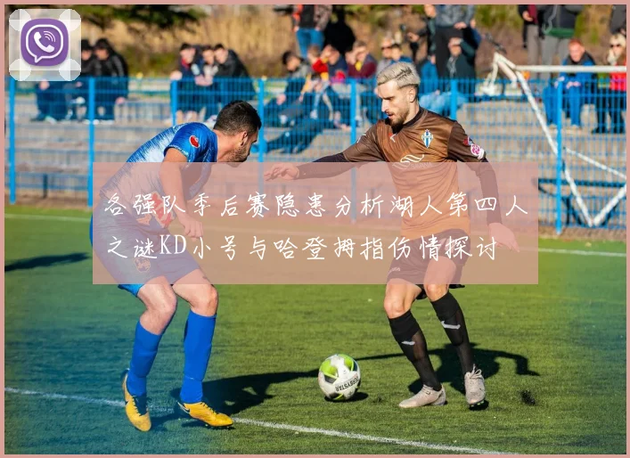 各强队季后赛隐患分析湖人第四人之谜KD小号与哈登拇指伤情探讨