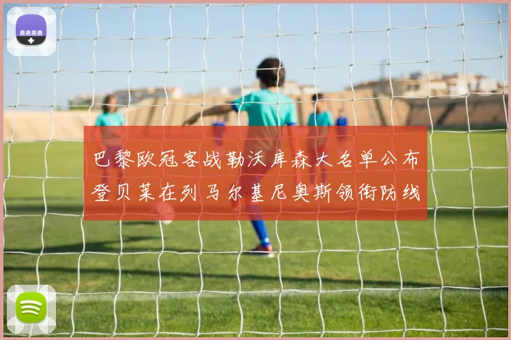 巴黎欧冠客战勒沃库森大名单公布登贝莱在列马尔基尼奥斯领衔防线