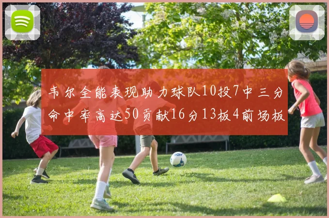 韦尔全能表现助力球队10投7中三分命中率高达50贡献16分13板4前场板