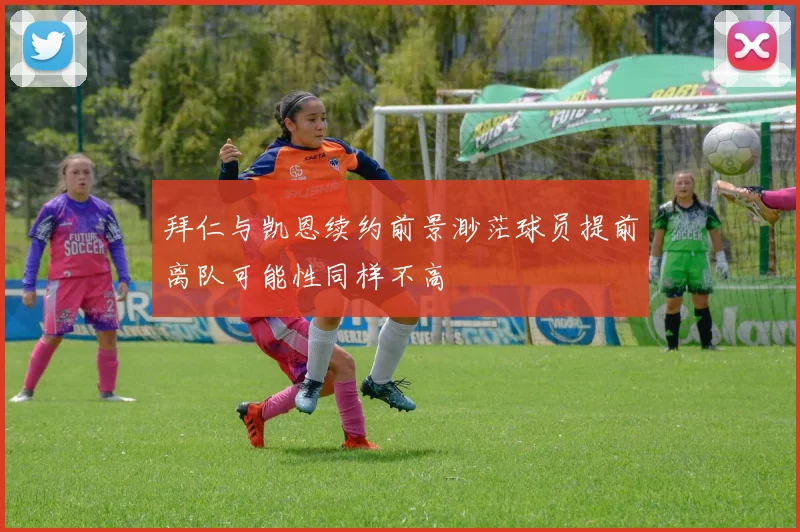 拜仁与凯恩续约前景渺茫球员提前离队可能性同样不高