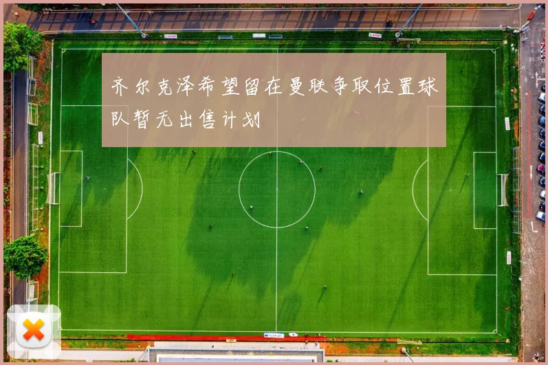 齐尔克泽希望留在曼联争取位置球队暂无出售计划